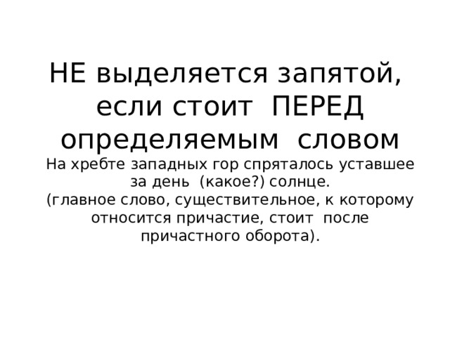              НЕ выделяется запятой,  если стоит ПЕРЕД определяемым словом  На хребте западных гор спряталось уставшее за день (какое?) солнце.  (главное слово, существительное, к которому относится причастие, стоит после причастного оборота).     