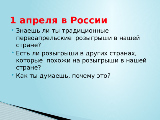 1 апреля в России Знаешь ли ты традиционные первоапрельские розыгрыши в нашей стране? Есть ли розыгрыши в других странах, которые похожи на розыгрыши в нашей стране? Как ты думаешь, почему это? 