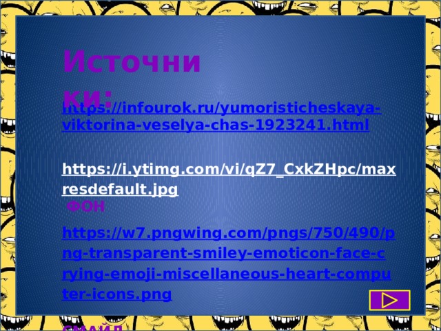 Источники: https://infourok.ru/yumoristicheskaya-viktorina-veselya-chas-1923241.html  https://i.ytimg.com/vi/qZ7_CxkZHpc/maxresdefault.jpg  ФОН https://w7.pngwing.com/pngs/750/490/png-transparent-smiley-emoticon-face-crying-emoji-miscellaneous-heart-computer-icons.png  СМАЙЛ