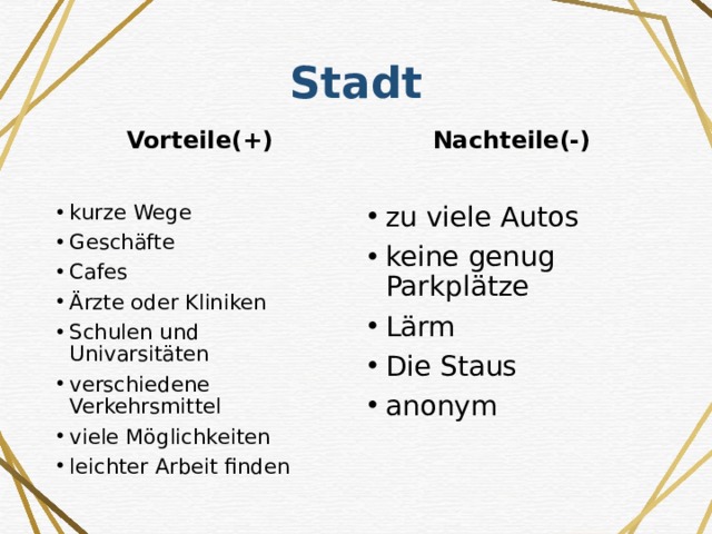 Stadt Vorteile(+) Nachteile(-)   kurze Wege Geschäfte Cafes Ärzte oder Kliniken Schulen und Univarsitäten verschiedene Verkehrsmittel viele Möglichkeiten leichter Arbeit finden zu viele Autos keine genug Parkplätze Lärm Die Staus anonym 