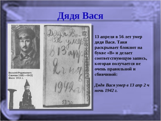 Дядя Вася 13 апреля в 56 лет умер дядя Вася. Таня раскрывает блокнот на букве «В» и делает соответствующую запись, которая получается не очень правильной и сбивчивой:   Дядя Вася умер в 13 апр 2 ч ночь 1942 г.   