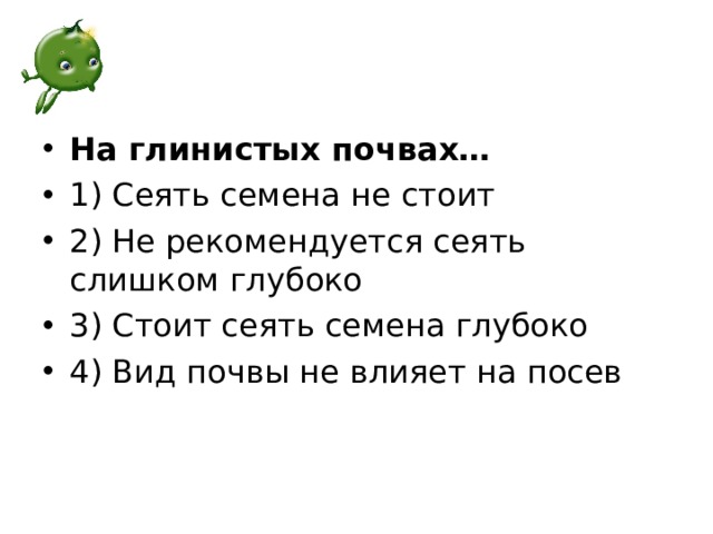 На глинистых почвах… 1) Сеять семена не стоит 2) Не рекомендуется сеять слишком глубоко 3) Стоит сеять семена глубоко 4) Вид почвы не влияет на посев  