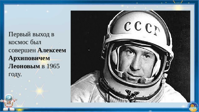 Первый выход в космос был совершен Алексеем Архиповичем Леоновым в 1965 году. 