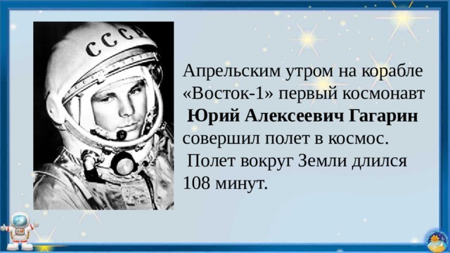 Апрельским утром на корабле «Восток-1» первый космонавт  Юрий Алексеевич Гагарин совершил полет в космос.  Полет вокруг Земли длился 108 минут. 