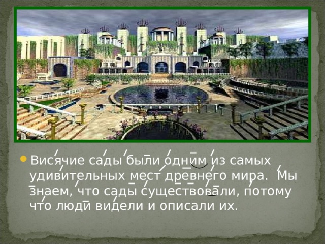 Висячие сады были одним из самых удивительных мест древнего мира. Мы знаем, что сады существовали, потому что люди видели и описали их. 