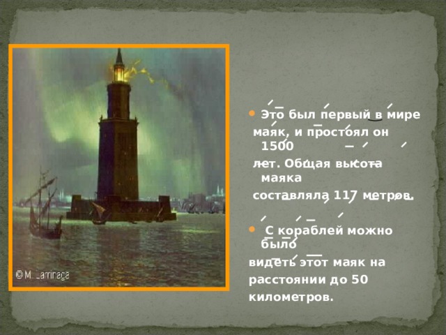 Это был первый в мире  маяк, и простоял он 1500  лет. Общая высота маяка  составляла 117 метров.   С кораблей можно было видеть этот маяк на расстоянии до 50 километров. 