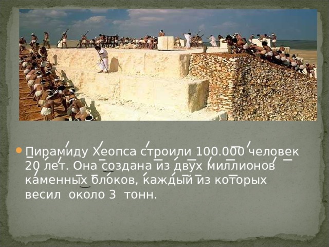 Пирамиду Хеопса строили 100.000 человек 20 лет. Она создана из двух миллионов каменных блоков, каждый из которых весил около 3 тонн. 