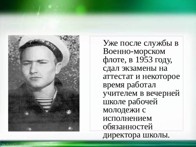  Уже после службы в Военно-морском флоте, в 1953 году, сдал экзамены на аттестат и некоторое время работал учителем в вечерней школе рабочей молодежи с исполнением обязанностей директора школы. 