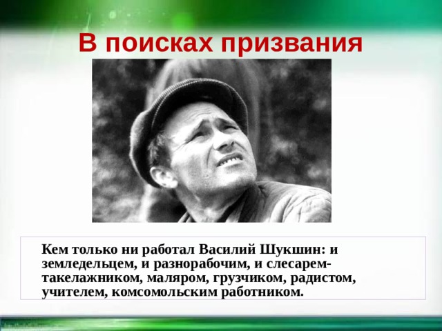 В поисках призвания  Кем только ни работал Василий Шукшин: и земледельцем, и разнорабочим, и слесарем-такелажником, маляром, грузчиком, радистом, учителем, комсомольским работником.   