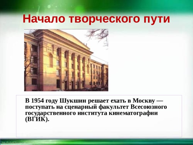 Начало творческого пути  В 1954 году Шукшин решает ехать в Москву — поступать на сценарный факультет Всесоюзного государственного института кинематографии (ВГИК).  