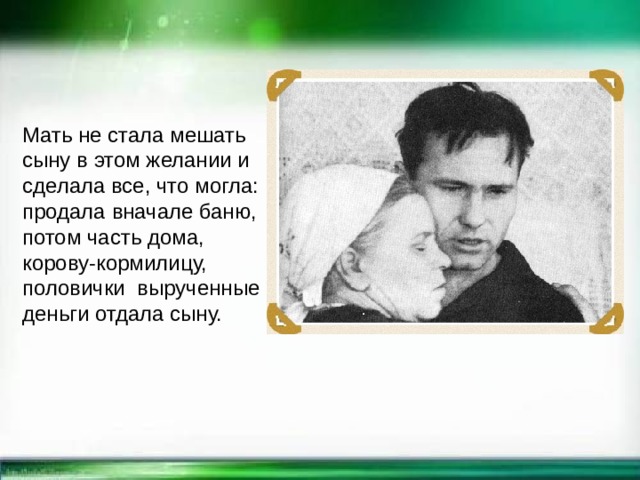 Мать не стала мешать сыну в этом желании и сделала все, что могла: продала вначале баню, потом часть дома, корову-кормилицу, половички вырученные деньги отдала сыну. 