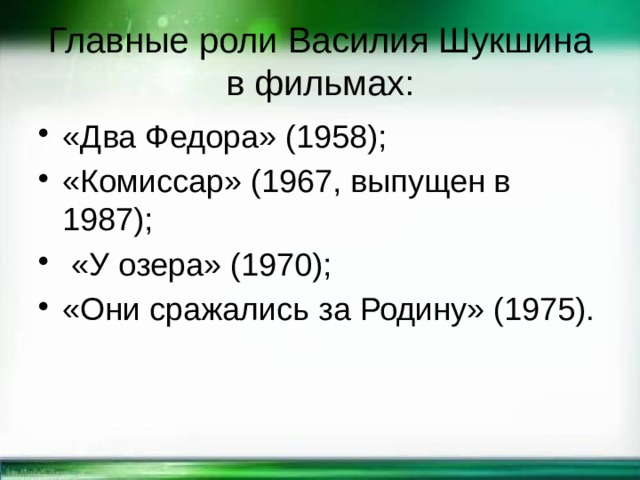 Главные роли Василия Шукшина в фильмах: «Два Федора» (1958); «Комиссар» (1967, выпущен в 1987);  «У озера» (1970); «Они сражались за Родину» (1975). 