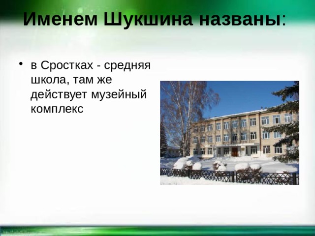 Именем Шукшина названы :   в Сростках - средняя школа, там же действует музейный комплекс 