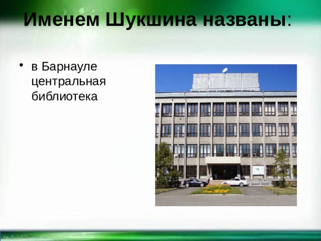 Именем Шукшина названы :   в Барнауле центральная библиотека 