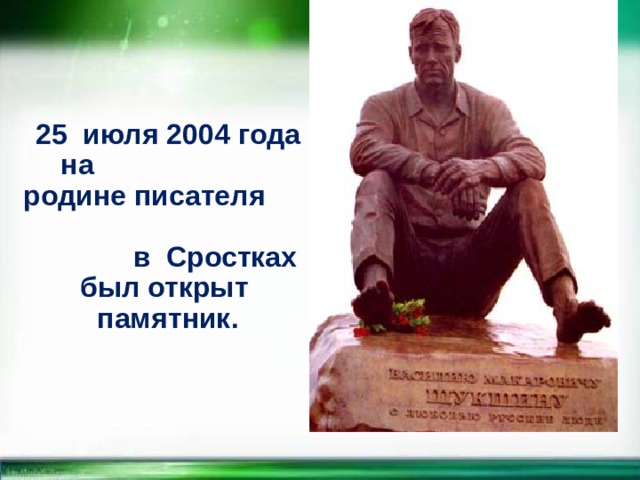 25 июля 2004 года на родине писателя в Сростках был открыт памятник.   