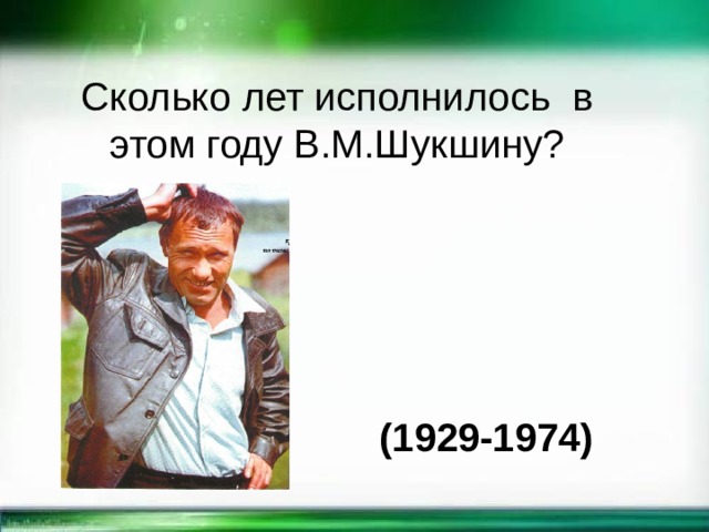 Сколько лет исполнилось в этом году В.М.Шукшину? (1929-1974) 