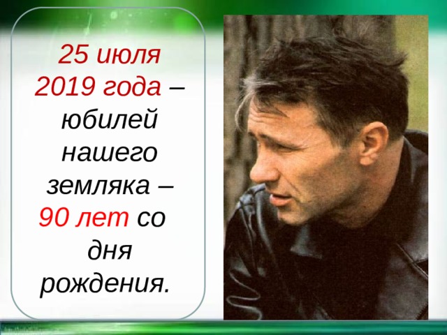 25 июля 2019 года – юбилей нашего земляка – 90 лет со дня рождения. 