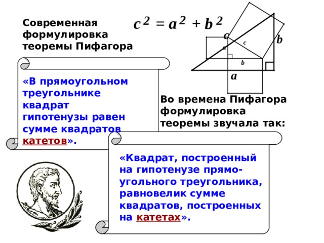 Современная формулировка теоремы Пифагора «В прямоугольном треугольнике квадрат гипотенузы равен сумме квадратов  катетов ». Во времена Пифагора формулировка теоремы звучала так: «Квадрат, построенный на гипотенузе прямо - угольного треугольника, равновелик сумме квадратов, построенных на  катетах ». 