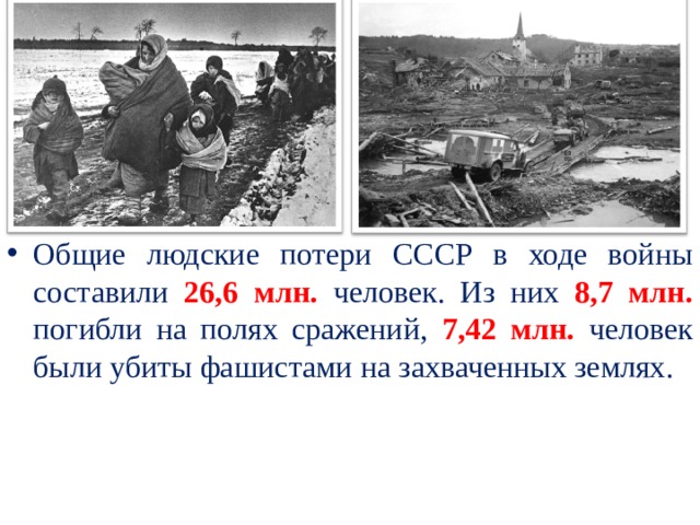 Общие людские потери СССР в ходе войны составили 26,6 млн. человек. Из них 8,7 млн.  погибли на полях сражений, 7,42 млн. человек были убиты фашистами на захваченных землях.   