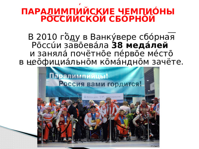  ПАРАЛИМПИЙСКИЕ ЧЕМПИÓНЫ РŌССИЙСКŌЙ СБÓРНŌЙ   В 2010 гōду в Ванкýвере сбóрная Рōссúи завōев áла 38 медáлей и занялá почётнōе пéрвōе мéстō  в неōфициáльнōм кōмáнднōм зачёте. 