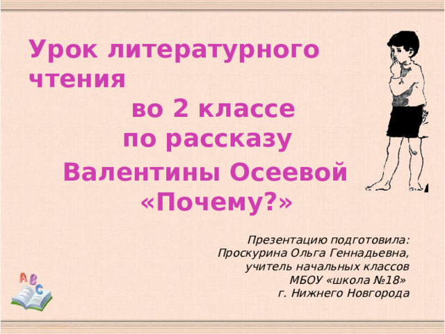 Урок литературного чтения  во 2 классе  по рассказу  Валентины Осеевой  «Почему?» Презентацию подготовила: Проскурина Ольга Геннадьевна, учитель начальных классов МБОУ «школа №18» г. Нижнего Новгорода 