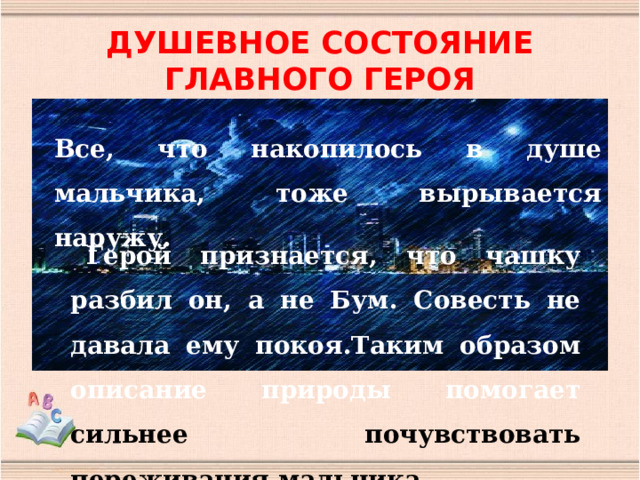 ДУШЕВНОЕ СОСТОЯНИЕ ГЛАВНОГО ГЕРОЯ Все, что накопилось в душе мальчика, тоже вырывается наружу. Герой признается, что чашку разбил он, а не Бум. Совесть не давала ему покоя.Таким образом описание природы помогает сильнее почувствовать переживания мальчика. 