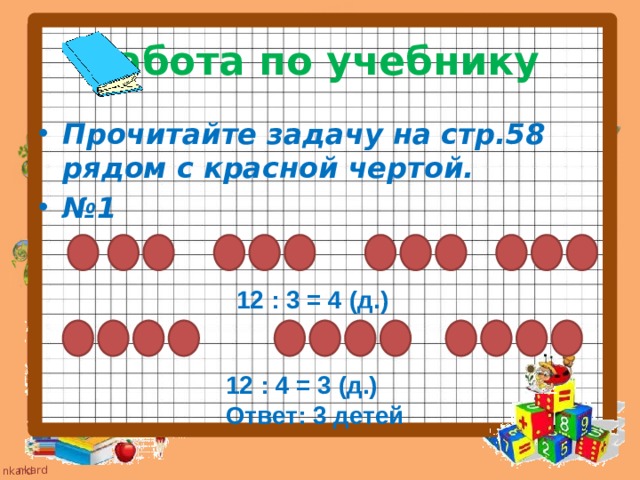 Работа по учебнику Прочитайте задачу на стр.58 рядом с красной чертой. № 1  12 : 3 = 4 (д.) 12 : 4 = 3 (д.) Ответ: 3 детей 
