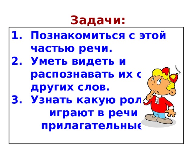  Задачи: Познакомиться с этой частью речи. Уметь видеть и распознавать их среди других слов. Узнать какую роль играют в речи имена  прилагательные.  