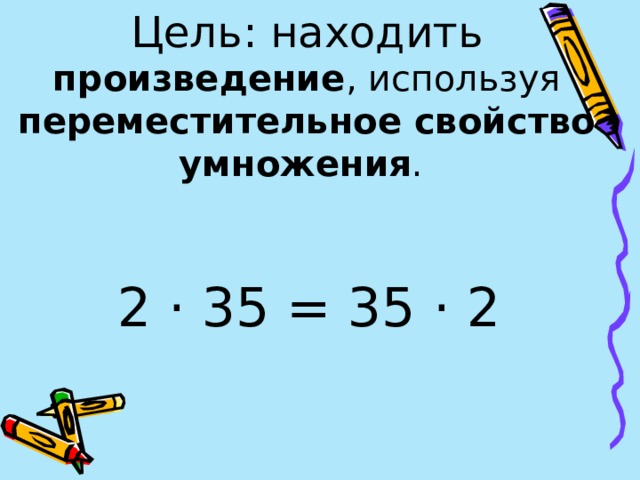 Цель: находить произведение , используя переместительное свойство умножения .   2 · 35 = 35 · 2 