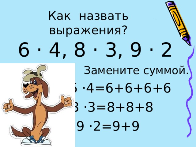 Как назвать выражения? 6 · 4, 8 · 3, 9 · 2 Замените суммой.  6 ·4=6+6+6+6  8 ·3=8+8+8  9 ·2=9+9 