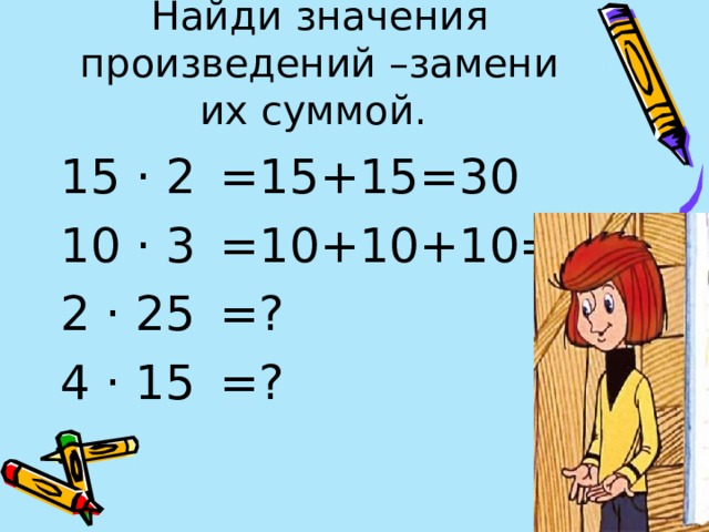 Найди значения произведений –замени их суммой. 15 · 2 10 · 3 2 · 25 4 · 15 =15+15=30 =10+10+10=30 =? =? 