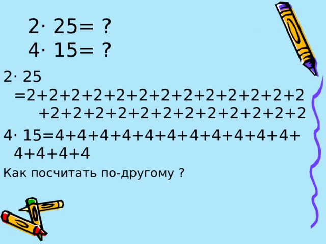 2· 25= ?  4· 15= ? 2· 25 =2+2+2+2+2+2+2+2+2+2+2+2+2 +2+2+2+2+2+2+2+2+2+2+2+2 4· 15=4+4+4+4+4+4+4+4+4+4+4+4+4+4+4 Как посчитать по-другому ? 