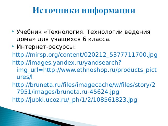 Учебник «Технология. Технологии ведения дома» для уча­щихся 6 класса. Интернет-ресурсы: http://mirsp.org/content/020212_5377711700.jpg http://images.yandex.ru/yandsearch?img_url=http://www.ethnoshop.ru/products_pictures/l http://bruneta.ru/files/imagecache/w/files/story/27951/images/bruneta.ru-45624.jpg http://jubki.ucoz.ru/_ph/1/2/108561823.jpg 