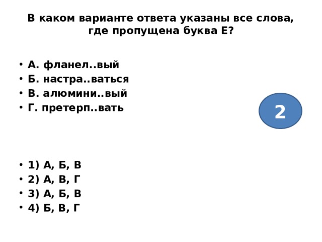 В каком варианте ответа указаны все слова, где пропущена буква Е?   А. фланел..вый Б. настра..ваться В. алюмини..вый Г. претерп..вать    1) А, Б, В 2) А, В, Г 3) А, Б, В 4) Б, В, Г 2 