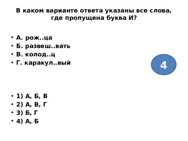В каком варианте ответа указаны все слова, где пропущена буква И?   А. рож..ца Б. развеш..вать В. колод..ц Г. каракул..вый    1) А, Б, В 2) А, В, Г 3) Б, Г 4) А, Б 4 