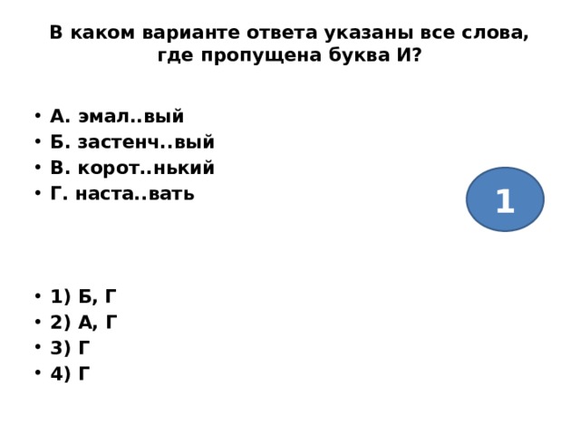 В каком варианте ответа указаны все слова, где пропущена буква И?   А. эмал..вый Б. застенч..вый В. корот..нький Г. наста..вать    1) Б, Г 2) А, Г 3) Г 4) Г 1 