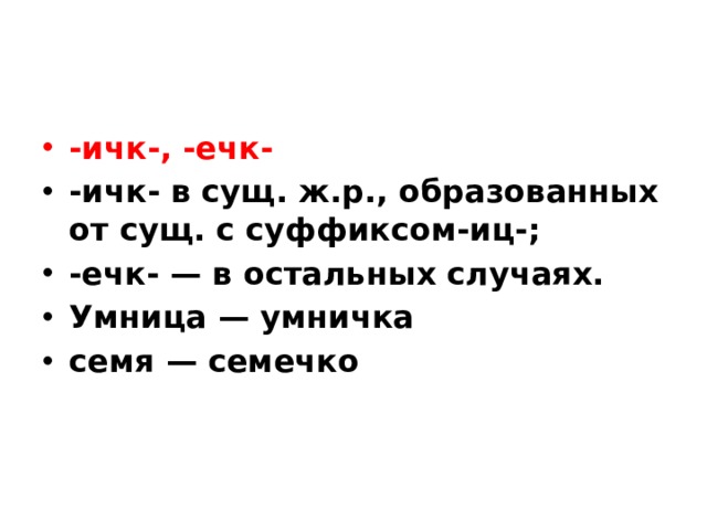 -ичк-, -ечк- -ичк- в сущ. ж.р., образованных от сущ. с суффиксом-иц-; -ечк- — в остальных случаях. Умница — умничка семя — семечко 