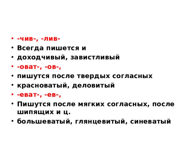 -чив-, -лив- Всегда пишется и доходчивый, завистливый -оват-, -ов-, пишутся после твердых согласных красноватый, деловитый -еват-, -ев-, Пишутся после мягких согласных, после шипящих и ц. большеватый, глянцевитый, синеватый 