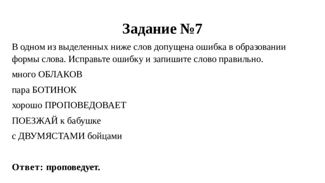 Задание №7 В одном из выделенных ниже слов допущена ошибка в образовании формы слова. Исправьте ошибку и запишите слово правильно.   много ОБЛАКОВ пара БОТИНОК хорошо ПРОПОВЕДОВАЕТ ПОЕЗЖАЙ к бабушке с ДВУМЯСТАМИ бойцами   Ответ: проповедует. 