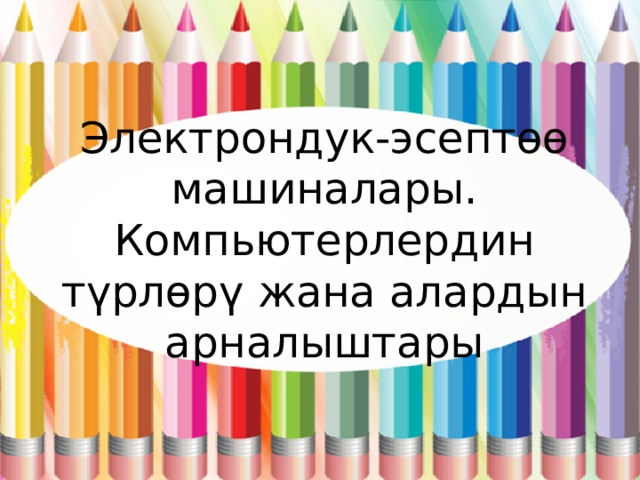 Электрондук-эсептөө машиналары.  Компьютерлердин түрлөрү жана алардын  арналыштары 