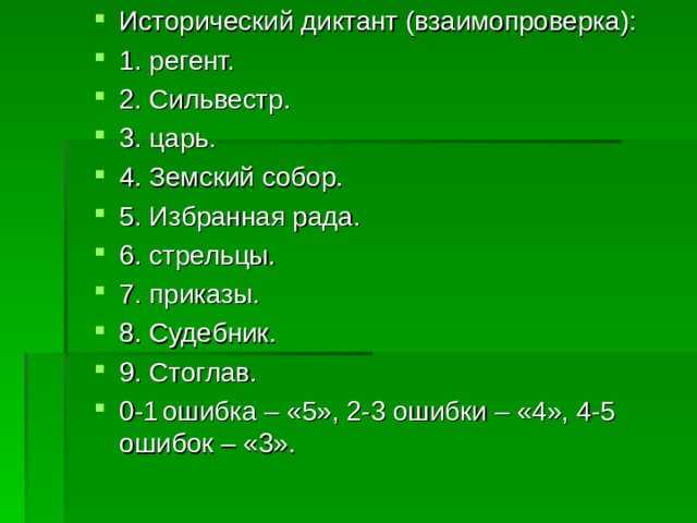 Исторический диктант (взаимопроверка): 1. регент. 2. Сильвестр. 3. царь. 4. Земский собор. 5. Избранная рада. 6. стрельцы. 7. приказы. 8. Судебник. 9. Стоглав. 0-1  ошибка – «5», 2-3 ошибки – «4», 4-5 ошибок – «3». 