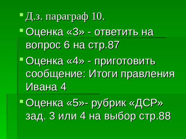 Д.з. параграф 10. Оценка «3» - ответить на вопрос 6 на стр.87 Оценка «4» - приготовить сообщение: Итоги правления Ивана 4 Оценка «5»- рубрик «ДСР» зад. 3 или 4 на выбор стр.88 