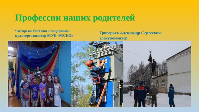 Профессии наших родителей Чигарева Евгения Эльдаровна- культорганизатор МУК «МСКО» Григорьев Александр Сергеевич- электромонтер