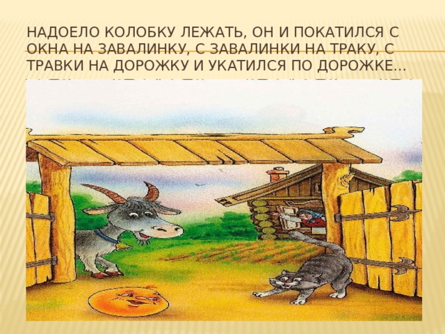 Надоело колобку лежать, он и покатился с окна на завалинку, с завалинки на траку, с травки на дорожку и укатился по дорожке… 