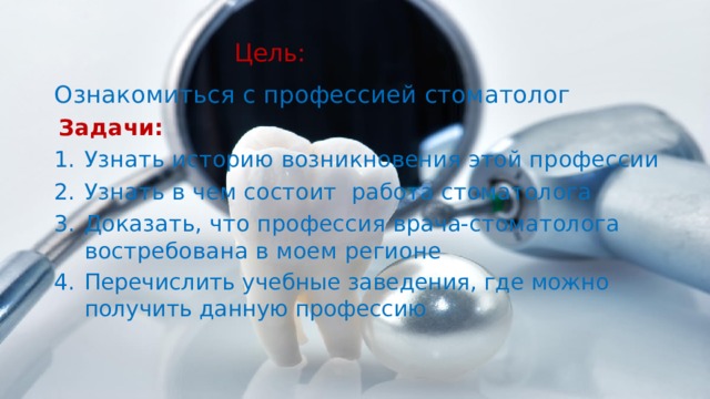 Цель:   Ознакомиться с профессией стоматолог  Задачи: Узнать историю возникновения этой профессии Узнать в чем состоит работа стоматолога Доказать, что профессия врача-стоматолога востребована в моем регионе Перечислить учебные заведения, где можно получить данную профессию 