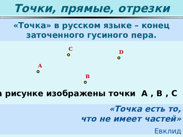 Точки, прямые, отрезки «Точка» в русском языке – конец заточенного гусиного пера. C D A B На рисунке изображены точки А , В , С и D. «Точка есть то,  что не имеет частей»   Евклид 
