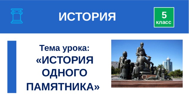  ИСТОРИЯ 5 класс Тема урока: «ИСТОРИЯ ОДНОГО ПАМЯТНИКА»   