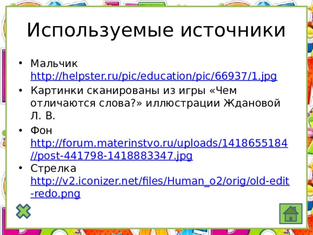 Используемые источники Мальчик http://helpster.ru/pic/education/pic/66937/1.jpg  Картинки сканированы из игры «Чем отличаются слова?» иллюстрации Ждановой Л. В. Фон http://forum.materinstvo.ru/uploads/1418655184//post-441798-1418883347.jpg Стрелка http://v2.iconizer.net/files/Human_o2/orig/old-edit-redo.png 