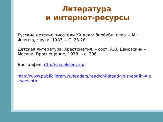 Литература и интернет-ресурсы Русские детские писатели ХХ века: биобибл. слов. – М.: Флинта, Наука, 1987. – С. 23-26. Детская литература. Хрестоматия. – сост. А.В. Дановский – Москва, Просвещение, 1978. – с. 296. Биография http://spalekseev.ru/ 