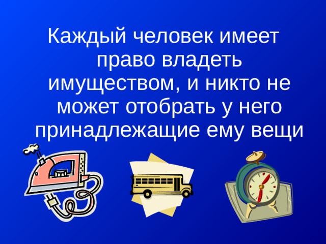 Каждый человек имеет право владеть имуществом, и никто не может отобрать у него принадлежащие ему вещи 